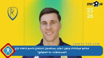 محامو ميشالاك وجون إدوارد يستعدون لاجتماع حاسم لإنهاء نزاع المستحقات: ما المتوقع؟